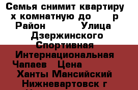 Семья снимит квартиру 2-х комнатную до 20000р › Район ­ 7,12 › Улица ­ Дзержинского,Спортивная ,Интернациональная ,Чапаев › Цена ­ 20 000 - Ханты-Мансийский, Нижневартовск г. Недвижимость » Квартиры аренда   